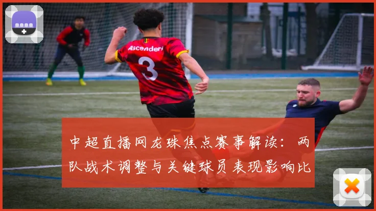 中超直播网龙珠焦点赛事解读：两队战术调整与关键球员表现影响比赛走势