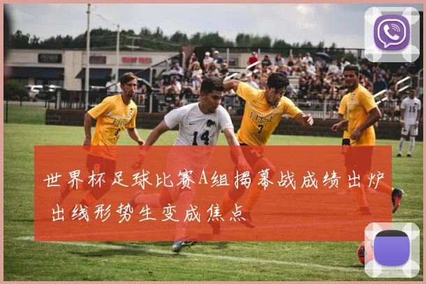 世界杯足球比赛A组揭幕战成绩出炉 出线形势生变成焦点