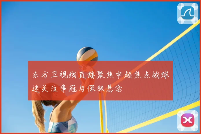 东方卫视线直播聚焦中超焦点战球迷关注争冠与保级悬念