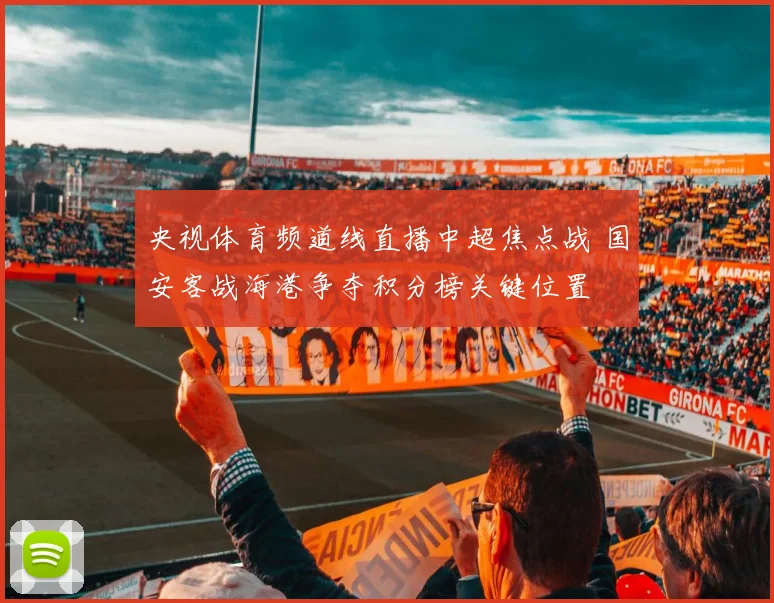 央视体育频道线直播中超焦点战 国安客战海港争夺积分榜关键位置