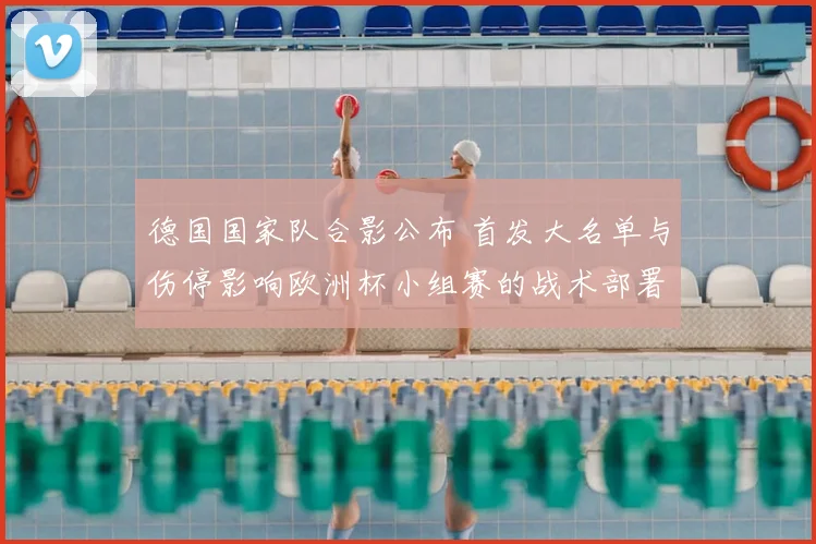 德国国家队合影公布 首发大名单与伤停影响欧洲杯小组赛的战术部署