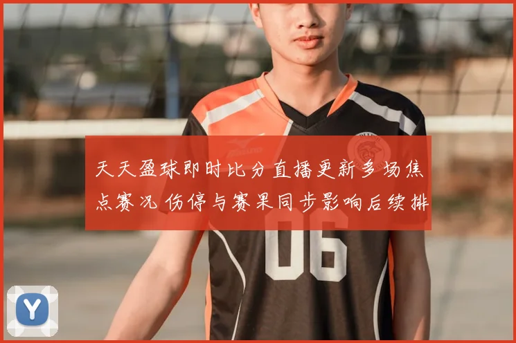 天天盈球即时比分直播更新多场焦点赛况 伤停与赛果同步影响后续排名竞争