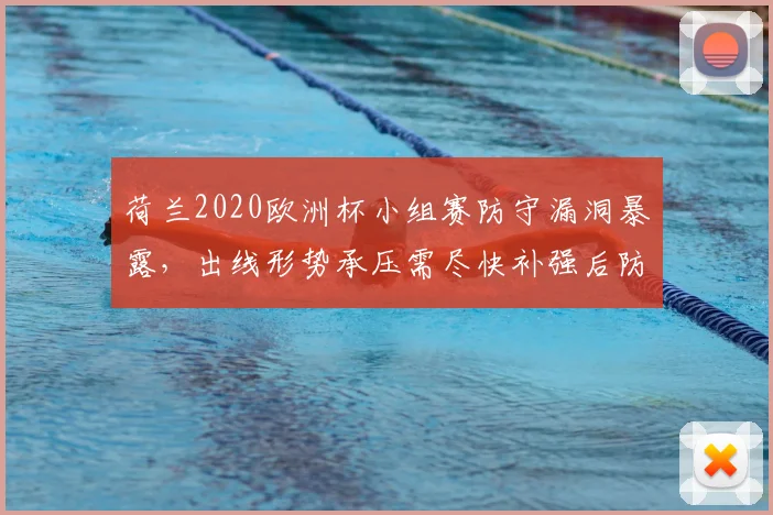 荷兰2020欧洲杯小组赛防守漏洞暴露,出线形势承压需尽快补强后防