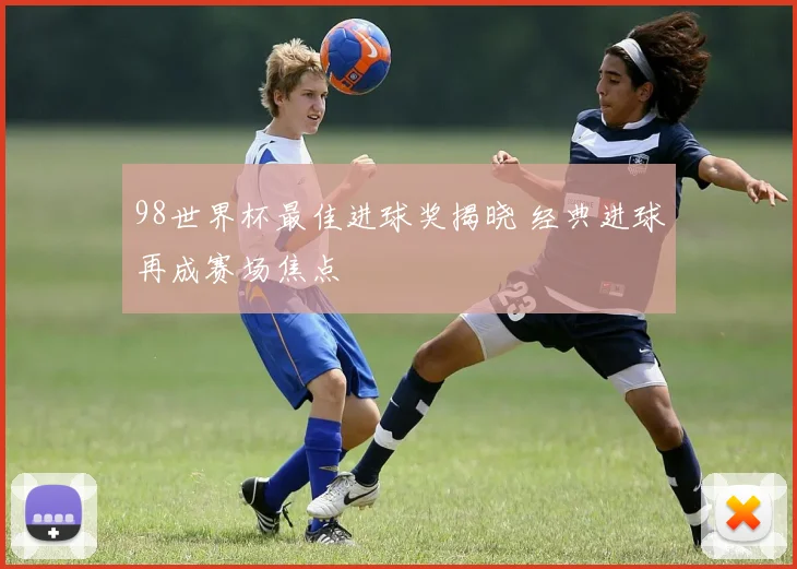 98世界杯最佳进球奖揭晓 经典进球再成赛场焦点