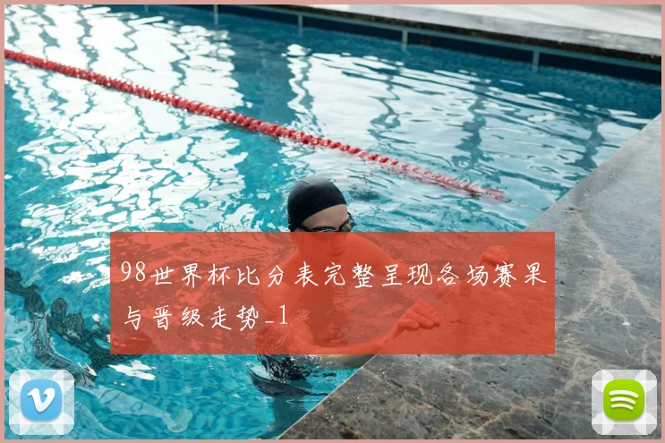 98世界杯比分表完整呈现各场赛果与晋级走势_1