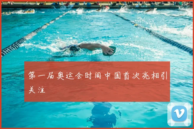 第一届奥运会时间中国首次亮相引关注