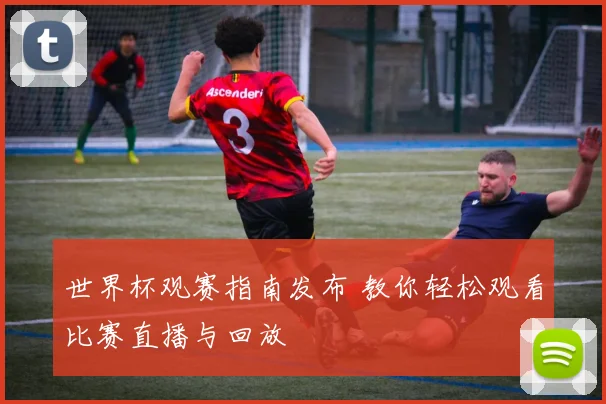 世界杯观赛指南发布 教你轻松观看比赛直播与回放