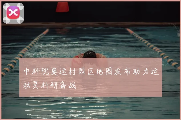 中科院奥运村园区地图发布助力运动员科研备战