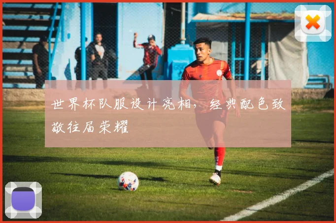 世界杯队服设计亮相,经典配色致敬往届荣耀