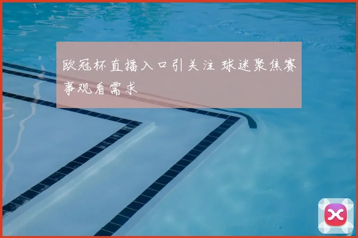 欧冠杯直播入口引关注 球迷聚焦赛事观看需求