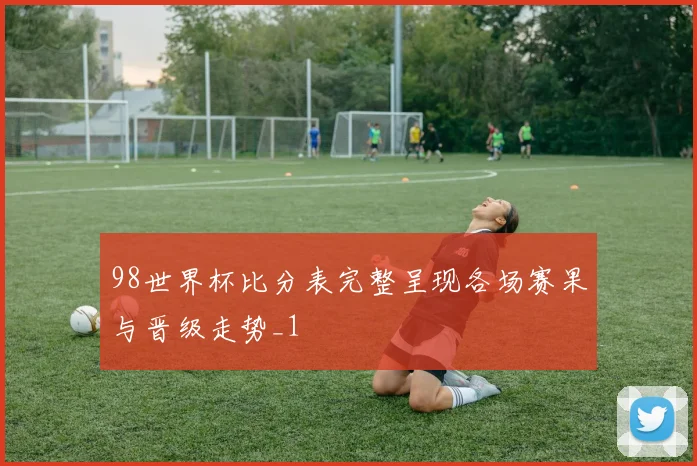 98世界杯比分表完整呈现各场赛果与晋级走势_1