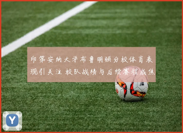 印第安纳大学布鲁明顿分校体育表现引关注 校队战绩与后续赛程成焦点